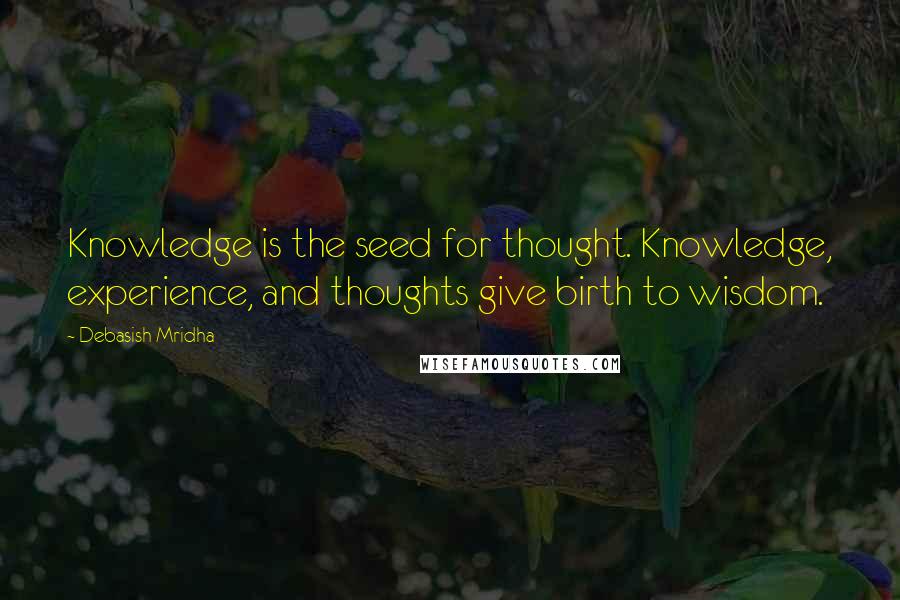 Debasish Mridha Quotes: Knowledge is the seed for thought. Knowledge, experience, and thoughts give birth to wisdom.