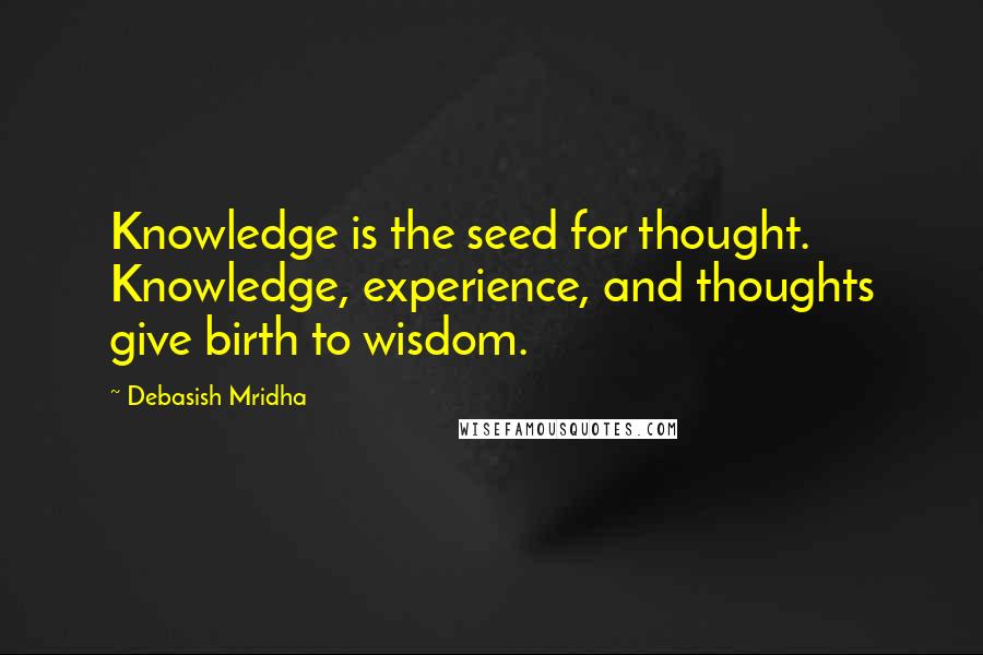 Debasish Mridha Quotes: Knowledge is the seed for thought. Knowledge, experience, and thoughts give birth to wisdom.