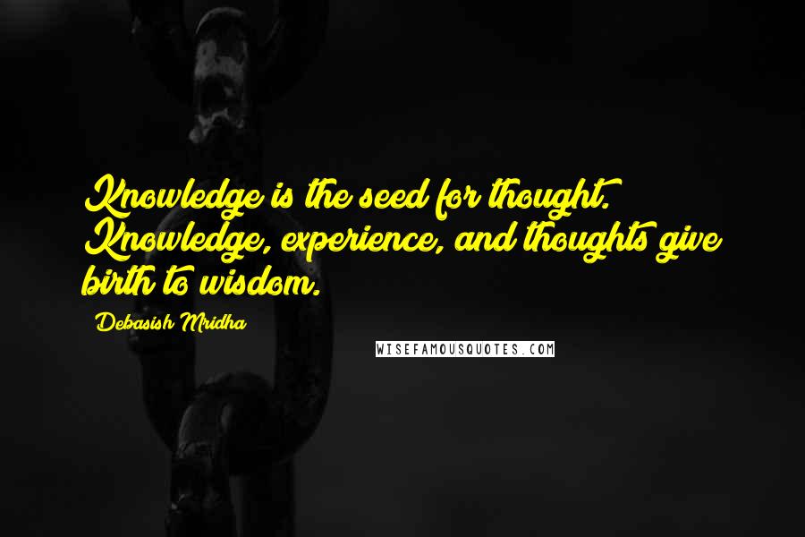 Debasish Mridha Quotes: Knowledge is the seed for thought. Knowledge, experience, and thoughts give birth to wisdom.