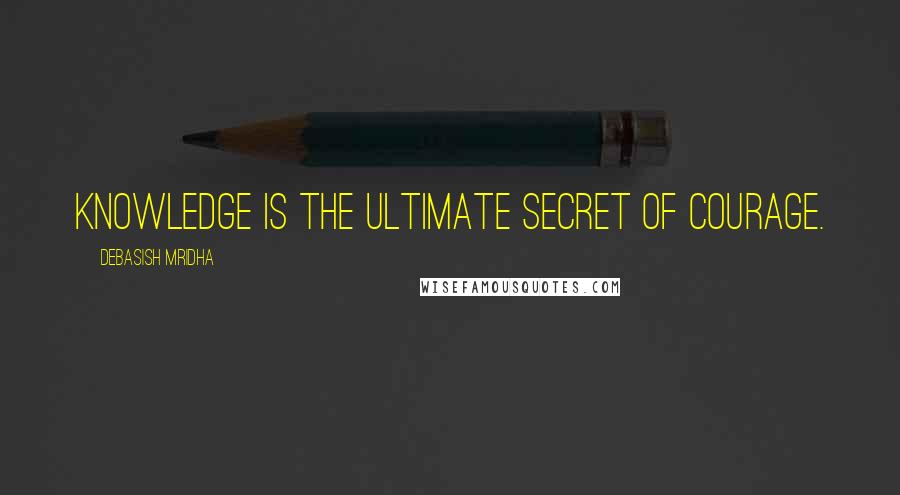 Debasish Mridha Quotes: Knowledge is the ultimate secret of courage.