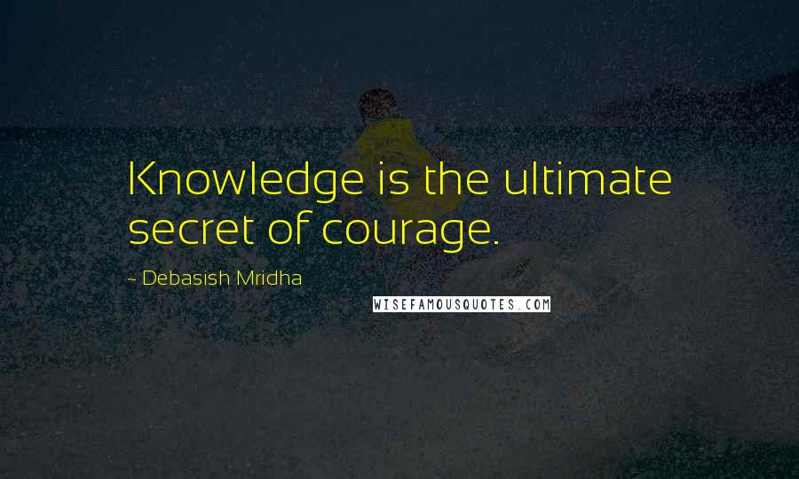 Debasish Mridha Quotes: Knowledge is the ultimate secret of courage.