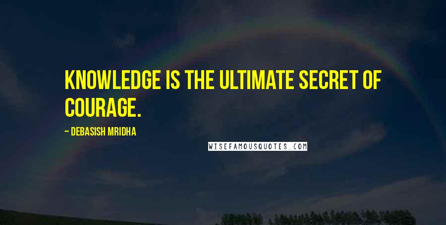 Debasish Mridha Quotes: Knowledge is the ultimate secret of courage.