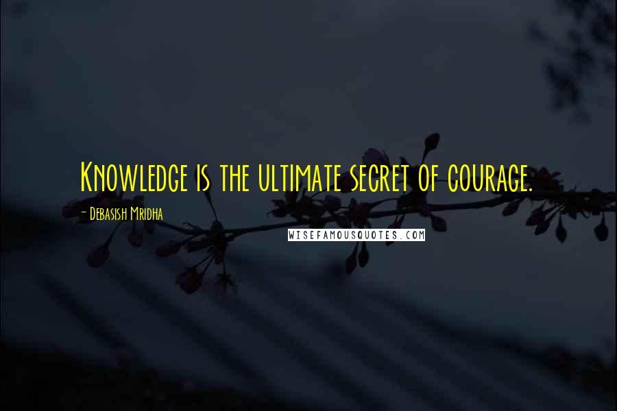 Debasish Mridha Quotes: Knowledge is the ultimate secret of courage.