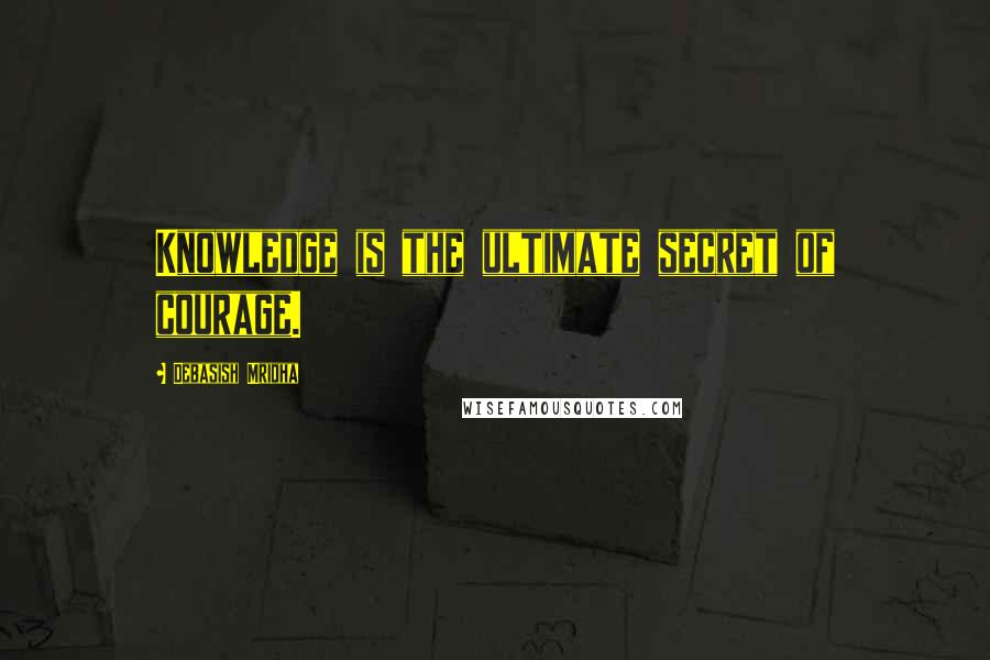 Debasish Mridha Quotes: Knowledge is the ultimate secret of courage.