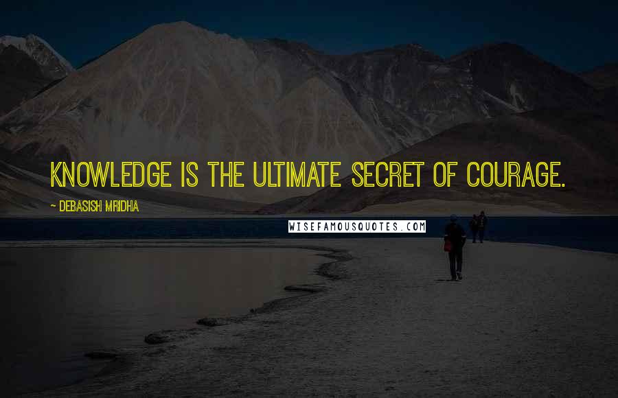 Debasish Mridha Quotes: Knowledge is the ultimate secret of courage.