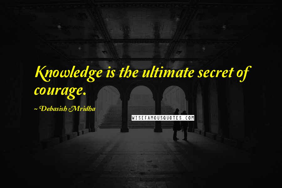 Debasish Mridha Quotes: Knowledge is the ultimate secret of courage.