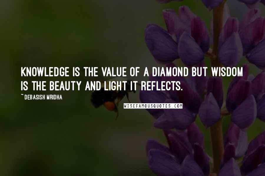 Debasish Mridha Quotes: Knowledge is the value of a diamond but wisdom is the beauty and light it reflects.