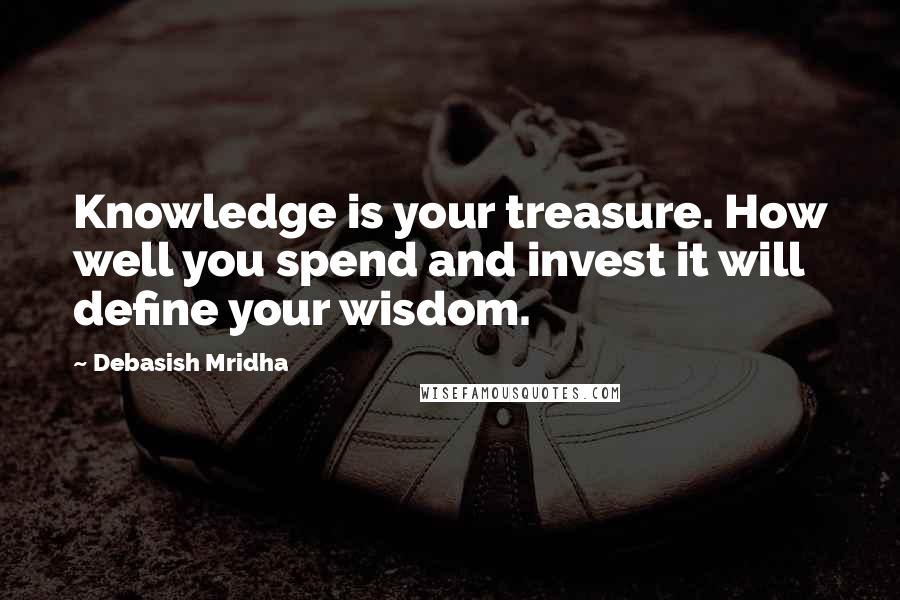 Debasish Mridha Quotes: Knowledge is your treasure. How well you spend and invest it will define your wisdom.