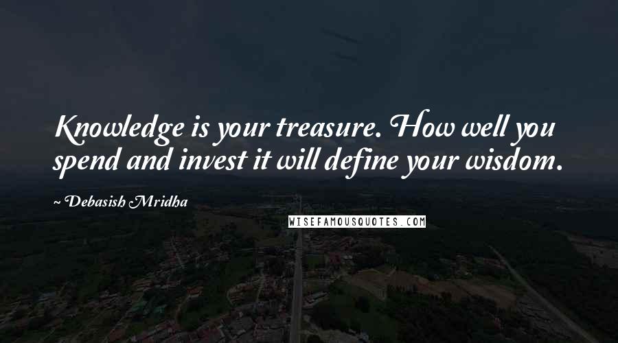 Debasish Mridha Quotes: Knowledge is your treasure. How well you spend and invest it will define your wisdom.