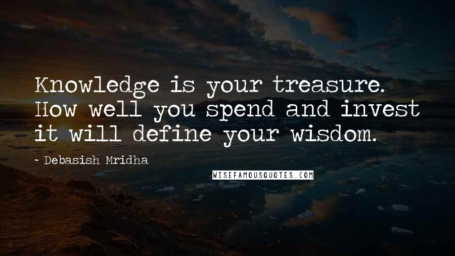 Debasish Mridha Quotes: Knowledge is your treasure. How well you spend and invest it will define your wisdom.