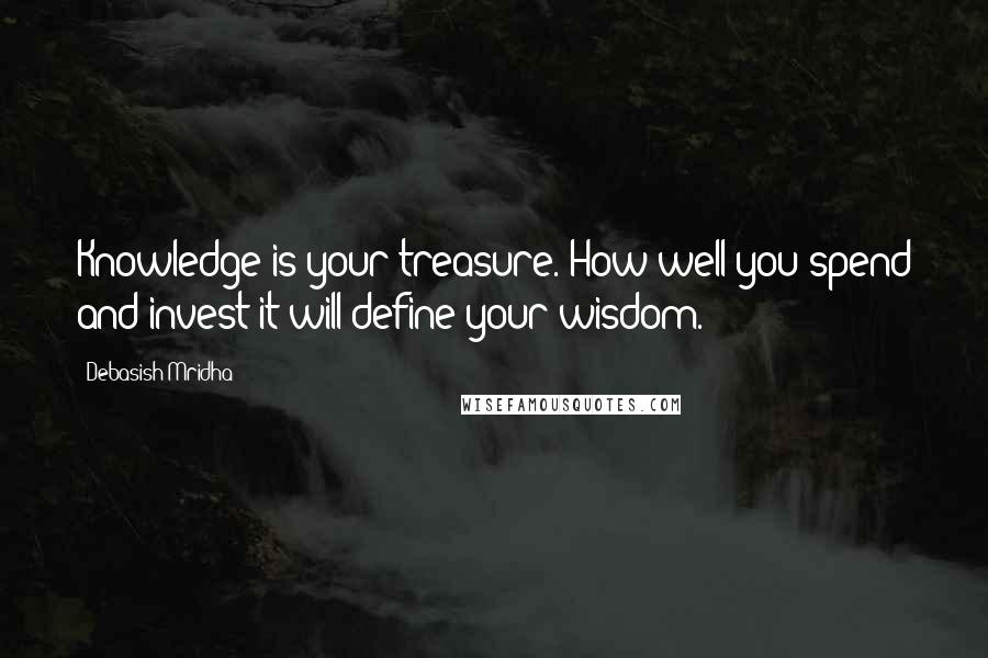 Debasish Mridha Quotes: Knowledge is your treasure. How well you spend and invest it will define your wisdom.