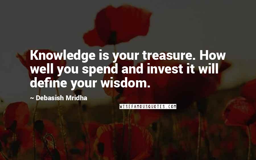 Debasish Mridha Quotes: Knowledge is your treasure. How well you spend and invest it will define your wisdom.