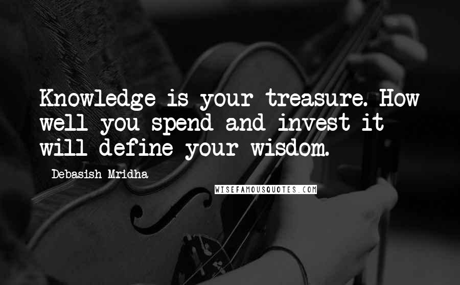 Debasish Mridha Quotes: Knowledge is your treasure. How well you spend and invest it will define your wisdom.