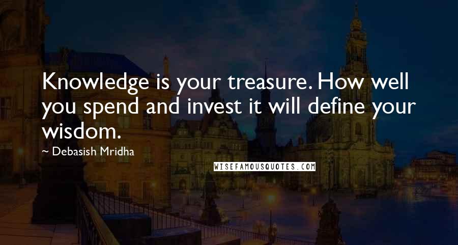 Debasish Mridha Quotes: Knowledge is your treasure. How well you spend and invest it will define your wisdom.
