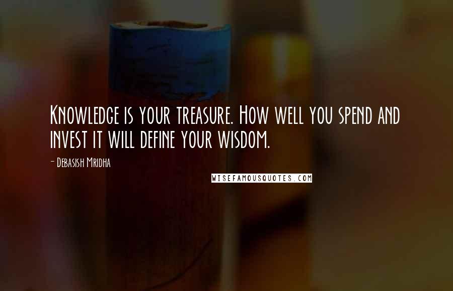 Debasish Mridha Quotes: Knowledge is your treasure. How well you spend and invest it will define your wisdom.