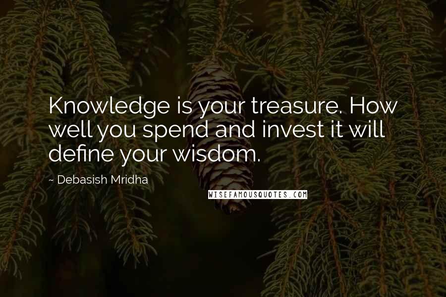 Debasish Mridha Quotes: Knowledge is your treasure. How well you spend and invest it will define your wisdom.