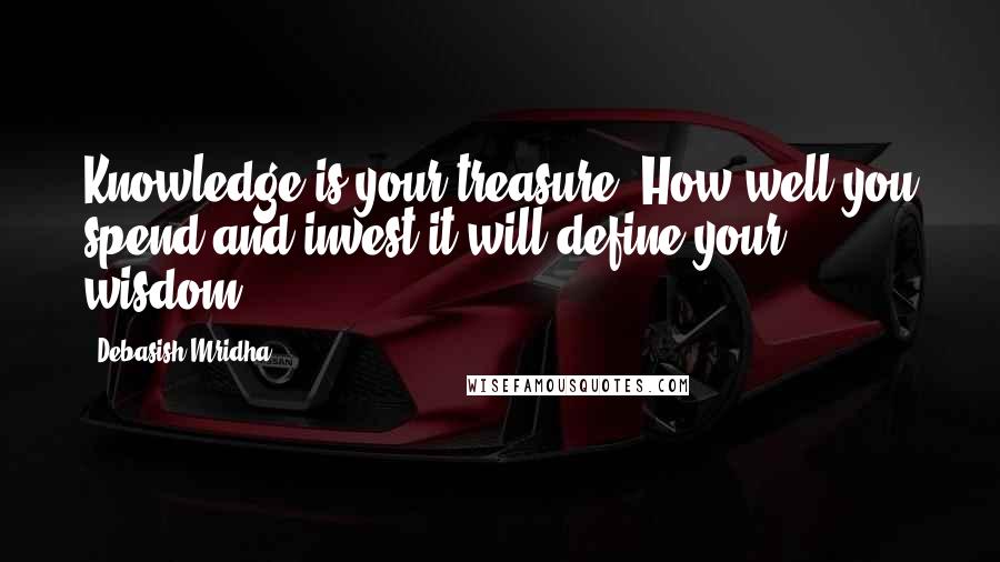 Debasish Mridha Quotes: Knowledge is your treasure. How well you spend and invest it will define your wisdom.