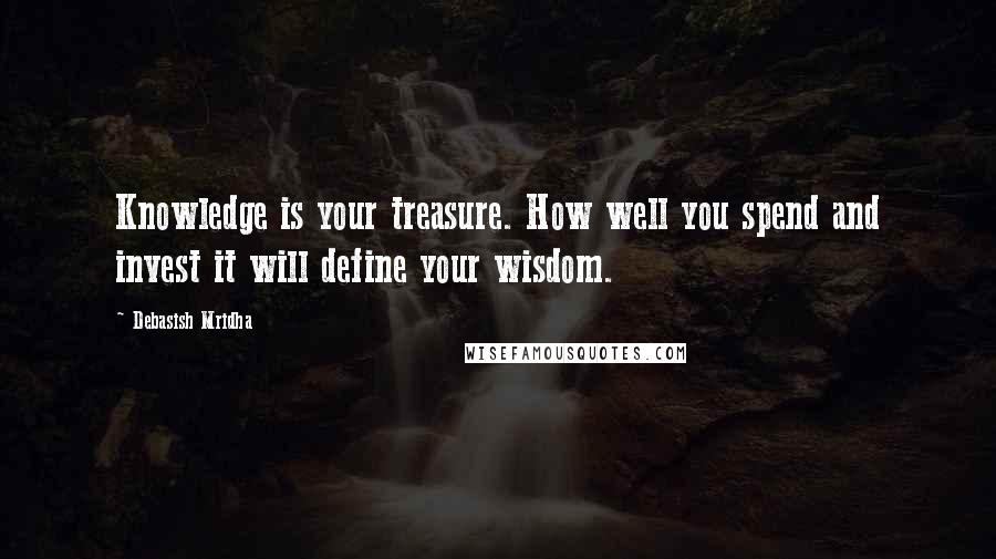 Debasish Mridha Quotes: Knowledge is your treasure. How well you spend and invest it will define your wisdom.