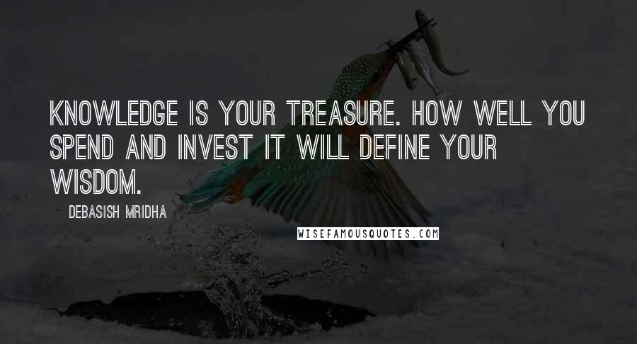 Debasish Mridha Quotes: Knowledge is your treasure. How well you spend and invest it will define your wisdom.