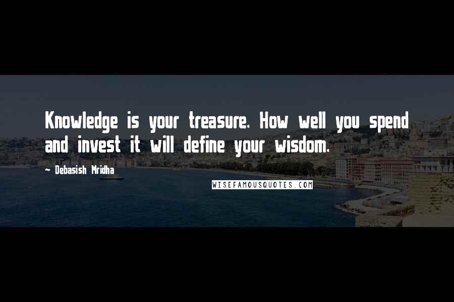 Debasish Mridha Quotes: Knowledge is your treasure. How well you spend and invest it will define your wisdom.