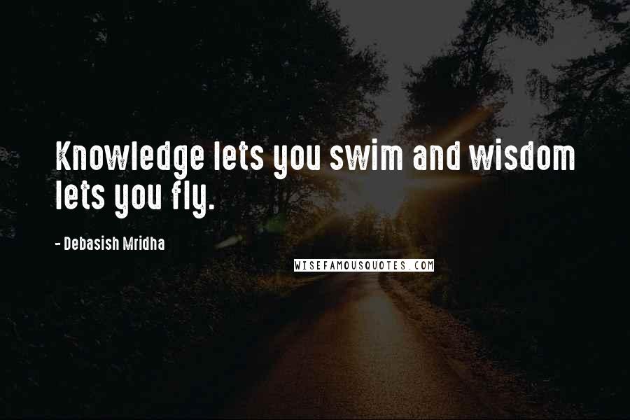 Debasish Mridha Quotes: Knowledge lets you swim and wisdom lets you fly.