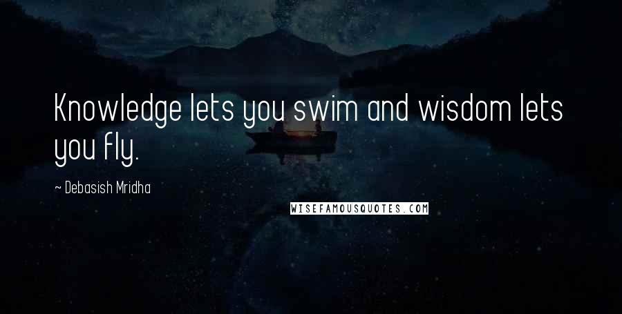 Debasish Mridha Quotes: Knowledge lets you swim and wisdom lets you fly.