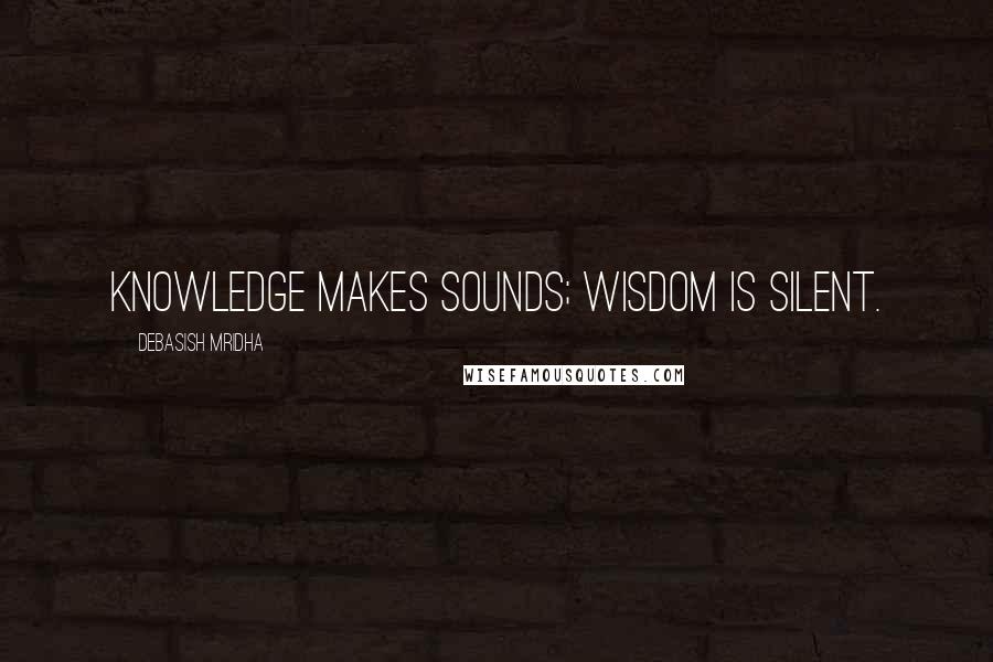 Debasish Mridha Quotes: Knowledge makes sounds; wisdom is silent.