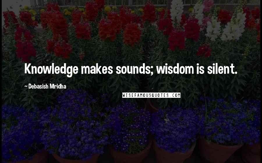 Debasish Mridha Quotes: Knowledge makes sounds; wisdom is silent.