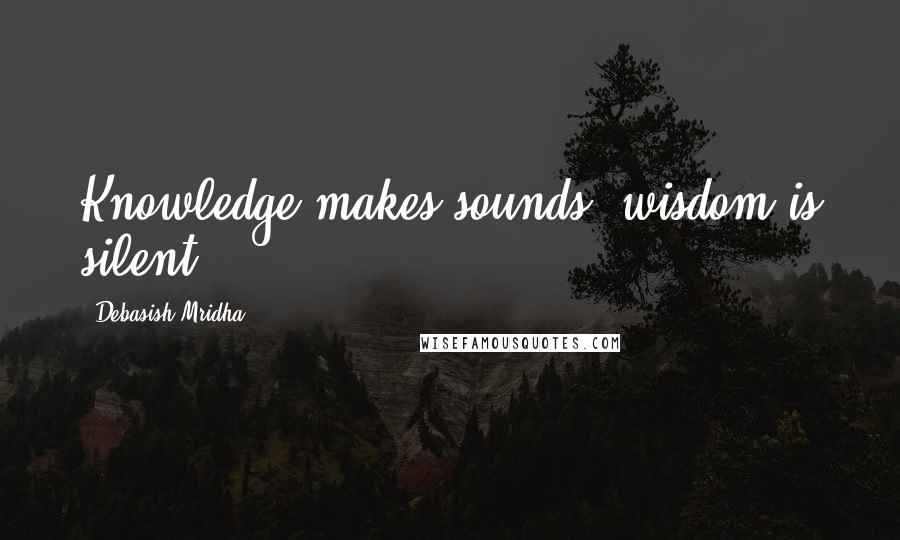 Debasish Mridha Quotes: Knowledge makes sounds; wisdom is silent.