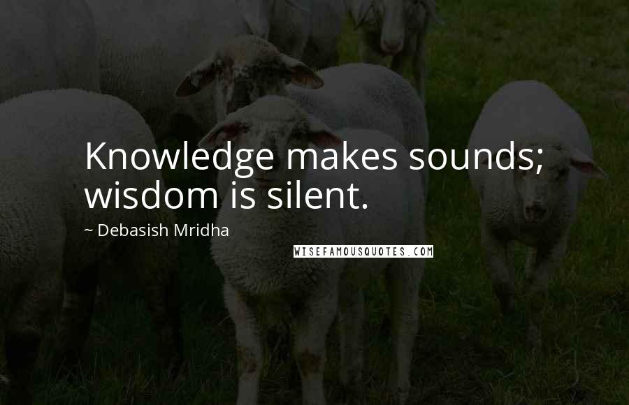 Debasish Mridha Quotes: Knowledge makes sounds; wisdom is silent.