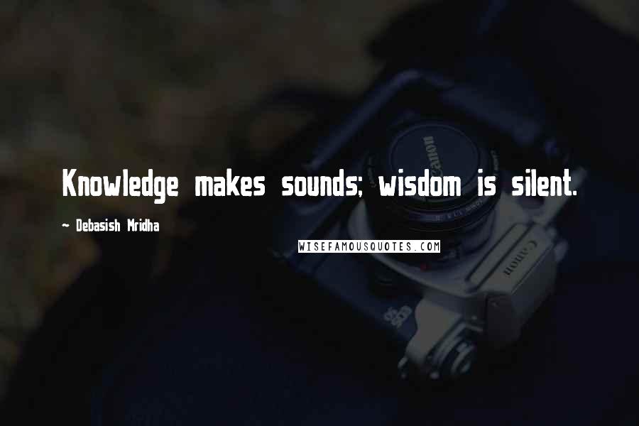 Debasish Mridha Quotes: Knowledge makes sounds; wisdom is silent.