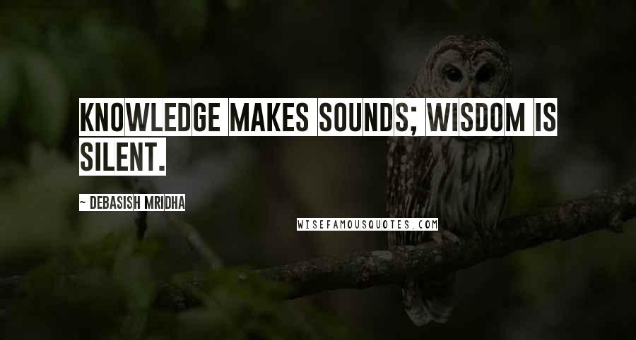 Debasish Mridha Quotes: Knowledge makes sounds; wisdom is silent.