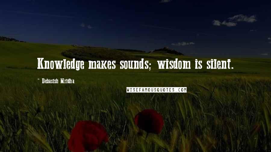 Debasish Mridha Quotes: Knowledge makes sounds; wisdom is silent.