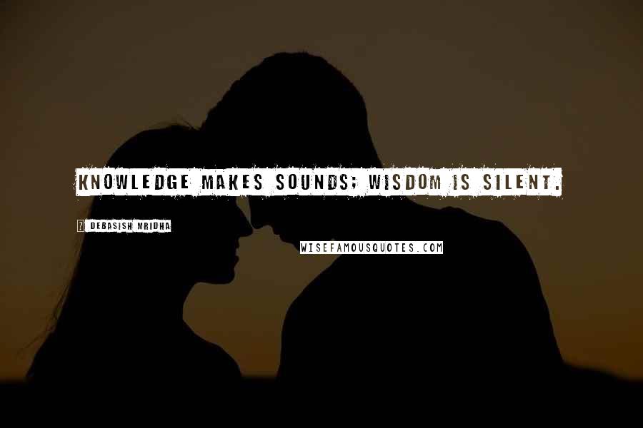 Debasish Mridha Quotes: Knowledge makes sounds; wisdom is silent.