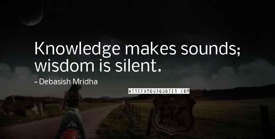 Debasish Mridha Quotes: Knowledge makes sounds; wisdom is silent.