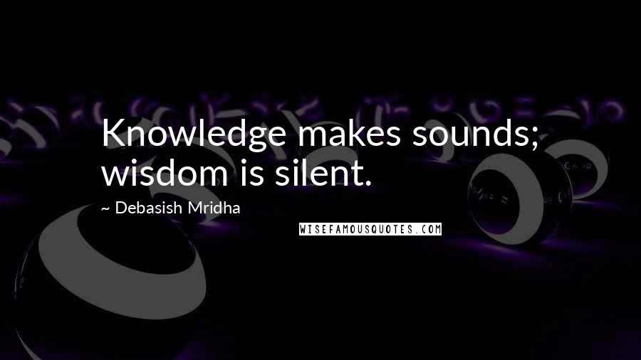 Debasish Mridha Quotes: Knowledge makes sounds; wisdom is silent.