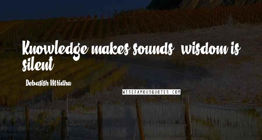 Debasish Mridha Quotes: Knowledge makes sounds; wisdom is silent.