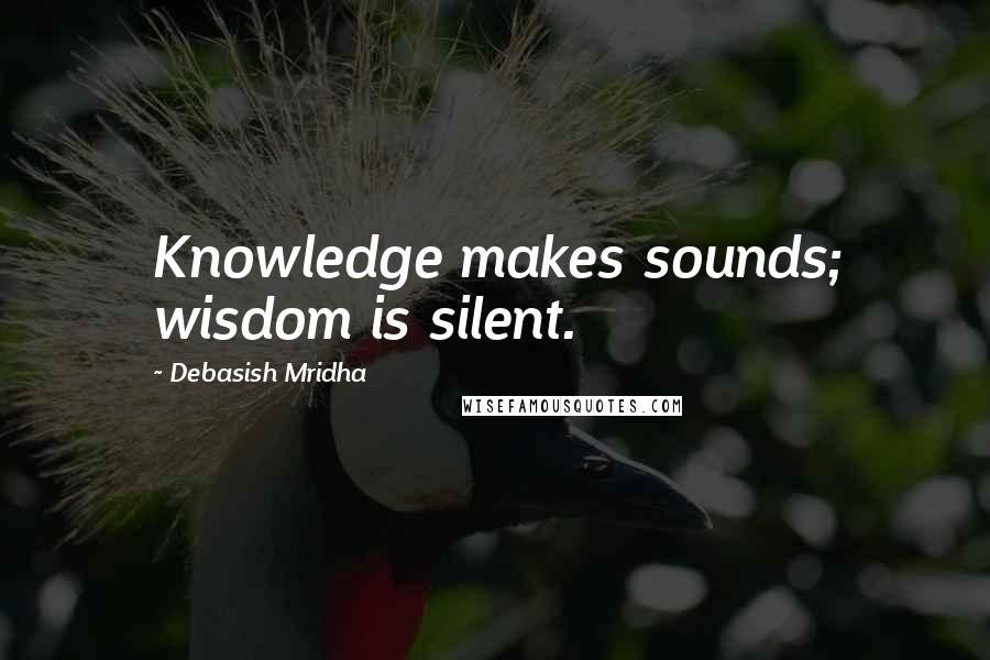 Debasish Mridha Quotes: Knowledge makes sounds; wisdom is silent.