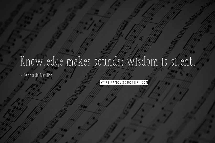 Debasish Mridha Quotes: Knowledge makes sounds; wisdom is silent.