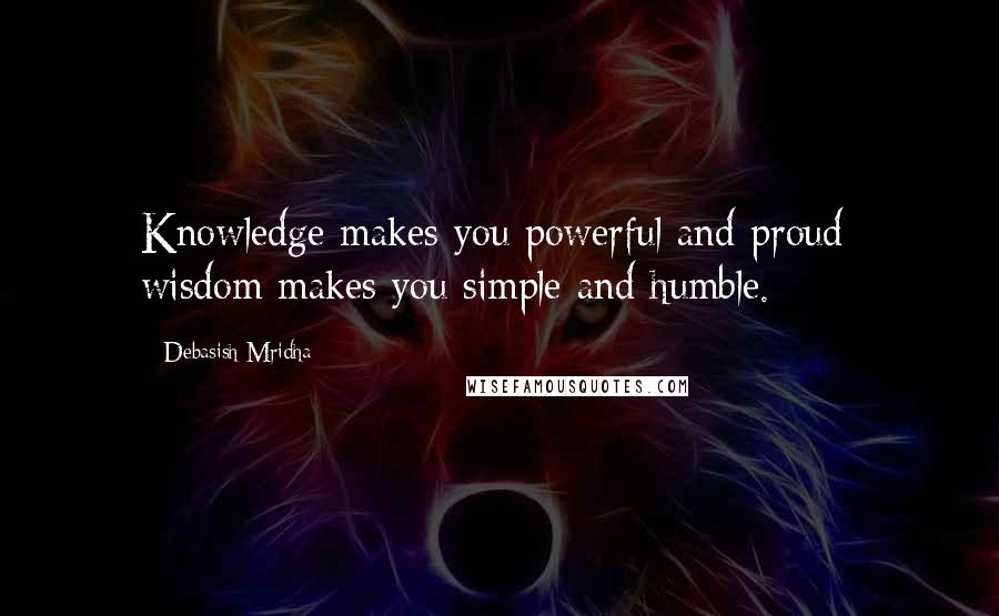Debasish Mridha Quotes: Knowledge makes you powerful and proud; wisdom makes you simple and humble.