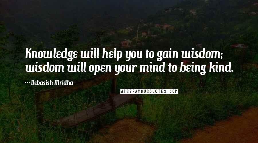 Debasish Mridha Quotes: Knowledge will help you to gain wisdom; wisdom will open your mind to being kind.