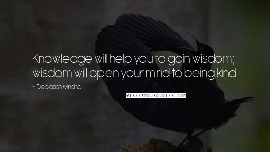 Debasish Mridha Quotes: Knowledge will help you to gain wisdom; wisdom will open your mind to being kind.