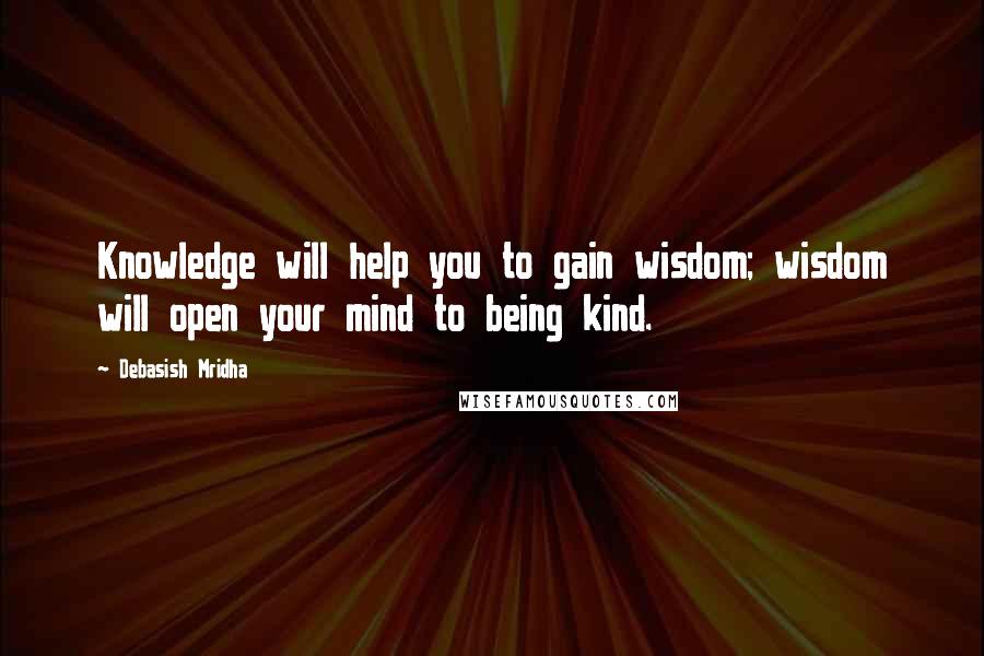 Debasish Mridha Quotes: Knowledge will help you to gain wisdom; wisdom will open your mind to being kind.