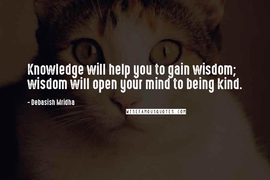 Debasish Mridha Quotes: Knowledge will help you to gain wisdom; wisdom will open your mind to being kind.