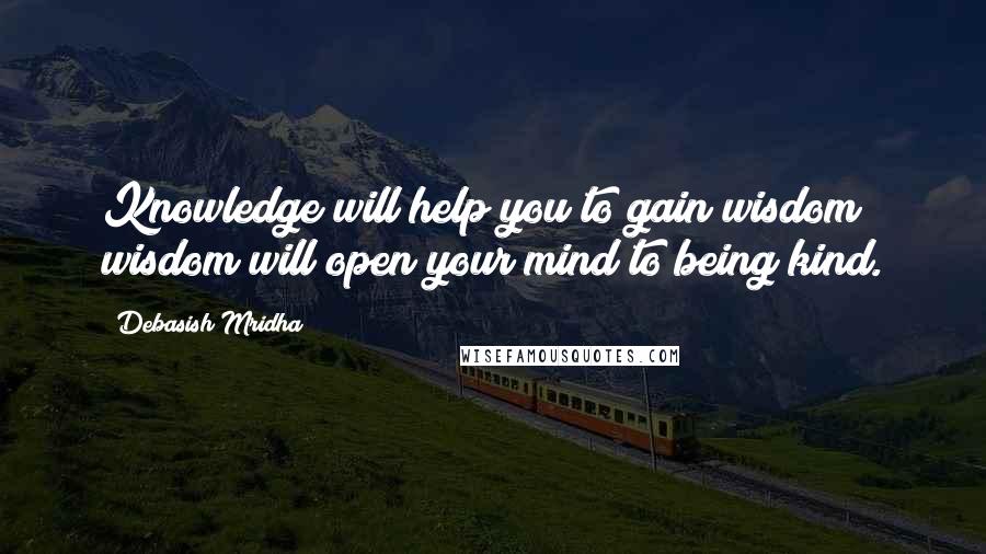 Debasish Mridha Quotes: Knowledge will help you to gain wisdom; wisdom will open your mind to being kind.