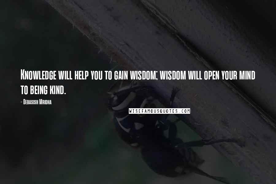 Debasish Mridha Quotes: Knowledge will help you to gain wisdom; wisdom will open your mind to being kind.