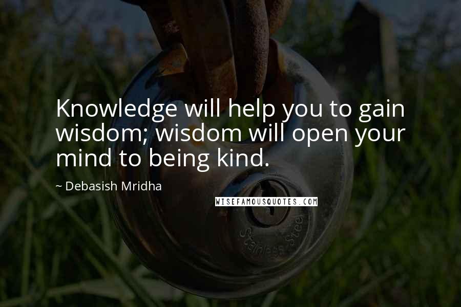 Debasish Mridha Quotes: Knowledge will help you to gain wisdom; wisdom will open your mind to being kind.