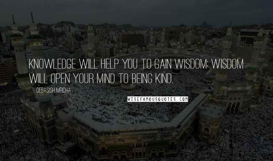 Debasish Mridha Quotes: Knowledge will help you to gain wisdom; wisdom will open your mind to being kind.