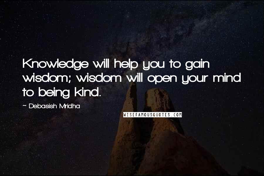 Debasish Mridha Quotes: Knowledge will help you to gain wisdom; wisdom will open your mind to being kind.