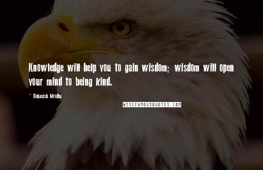 Debasish Mridha Quotes: Knowledge will help you to gain wisdom; wisdom will open your mind to being kind.